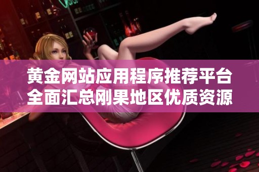 黄金网站应用程序推荐平台全面汇总刚果地区优质资源