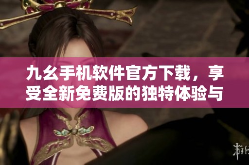 九幺手机软件官方下载，享受全新免费版的独特体验与功能