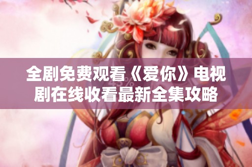 全剧免费观看《爱你》电视剧在线收看最新全集攻略