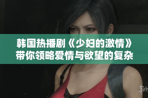 韩国热播剧《少妇的激情》带你领略爱情与欲望的复杂交织