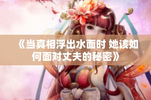 《当真相浮出水面时 她该如何面对丈夫的秘密》