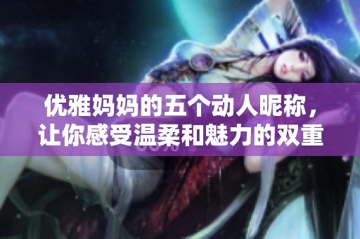 优雅妈妈的五个动人昵称，让你感受温柔和魅力的双重魅力