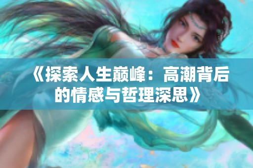 《探索人生巅峰：高潮背后的情感与哲理深思》