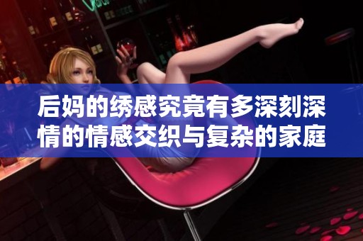 后妈的绣感究竟有多深刻深情的情感交织与复杂的家庭关系