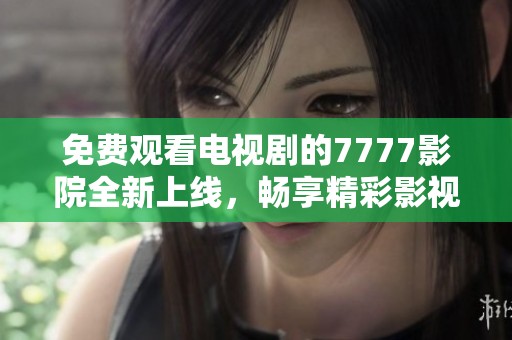 免费观看电视剧的7777影院全新上线，畅享精彩影视盛宴
