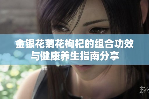 金银花菊花枸杞的组合功效与健康养生指南分享