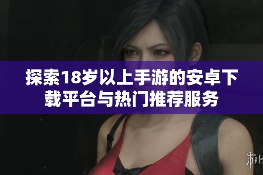 探索18岁以上手游的安卓下载平台与热门推荐服务