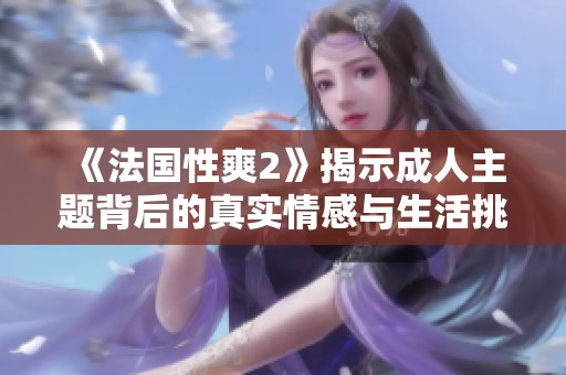 《法国性爽2》揭示成人主题背后的真实情感与生活挑战