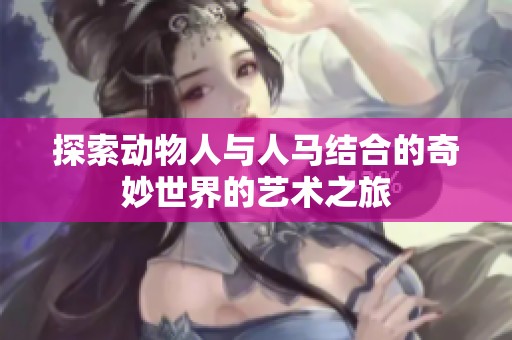 探索动物人与人马结合的奇妙世界的艺术之旅