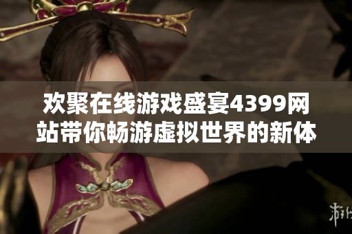 欢聚在线游戏盛宴4399网站带你畅游虚拟世界的新体验