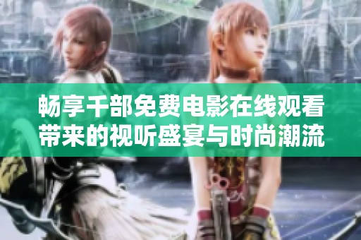 畅享千部免费电影在线观看带来的视听盛宴与时尚潮流