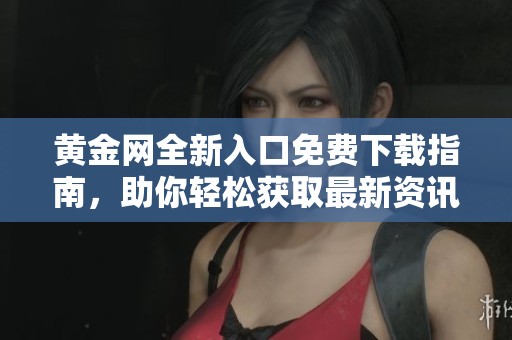 黄金网全新入口免费下载指南，助你轻松获取最新资讯和交易平台
