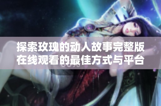 探索玫瑰的动人故事完整版在线观看的最佳方式与平台