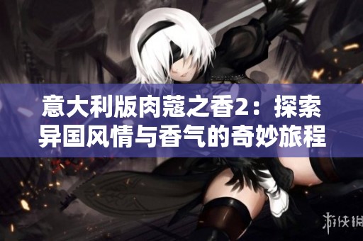 意大利版肉蔻之香2：探索异国风情与香气的奇妙旅程
