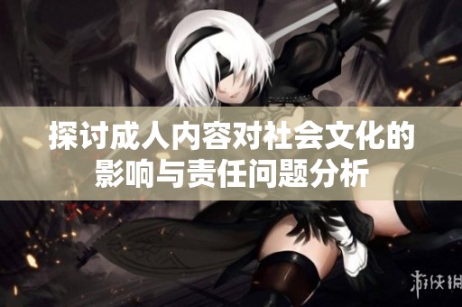 探讨成人内容对社会文化的影响与责任问题分析
