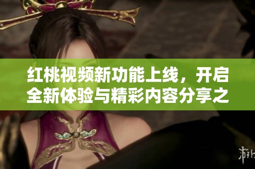 红桃视频新功能上线，开启全新体验与精彩内容分享之旅