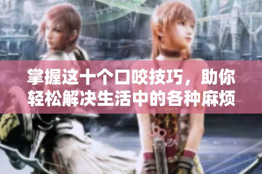 掌握这十个口咬技巧，助你轻松解决生活中的各种麻烦！