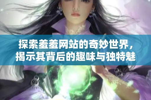 探索羞羞网站的奇妙世界，揭示其背后的趣味与独特魅力