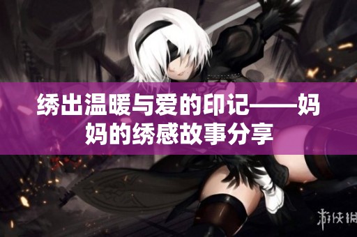绣出温暖与爱的印记——妈妈的绣感故事分享