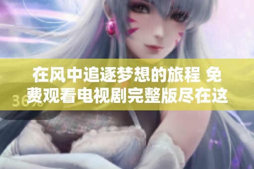 在风中追逐梦想的旅程 免费观看电视剧完整版尽在这里