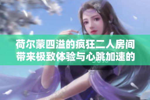 荷尔蒙四溢的疯狂二人房间带来极致体验与心跳加速的夜晚