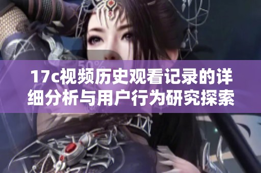 17c视频历史观看记录的详细分析与用户行为研究探索