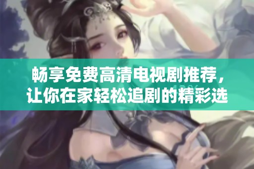 畅享免费高清电视剧推荐，让你在家轻松追剧的精彩选择