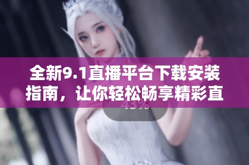 全新9.1直播平台下载安装指南，让你轻松畅享精彩直播体验