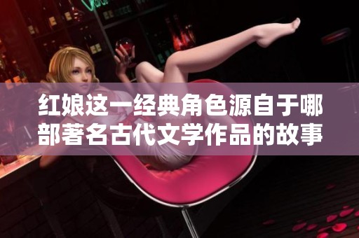 红娘这一经典角色源自于哪部著名古代文学作品的故事中