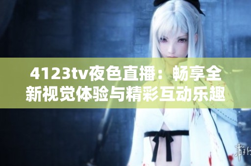 4123tv夜色直播：畅享全新视觉体验与精彩互动乐趣