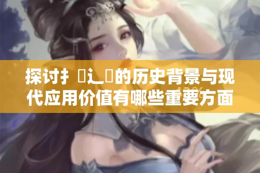 探讨扌喿辶畐的历史背景与现代应用价值有哪些重要方面
