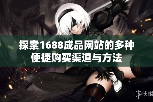 探索1688成品网站的多种便捷购买渠道与方法