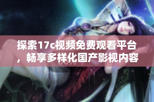探索17c视频免费观看平台，畅享多样化国产影视内容的全新体验