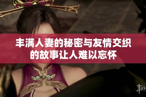 丰满人妻的秘密与友情交织的故事让人难以忘怀