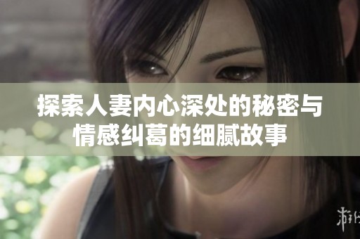 探索人妻内心深处的秘密与情感纠葛的细腻故事
