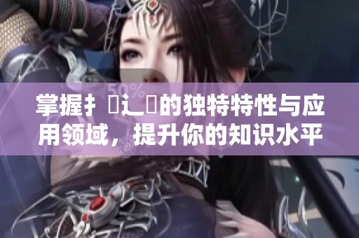 掌握扌喿辶畐的独特特性与应用领域，提升你的知识水平