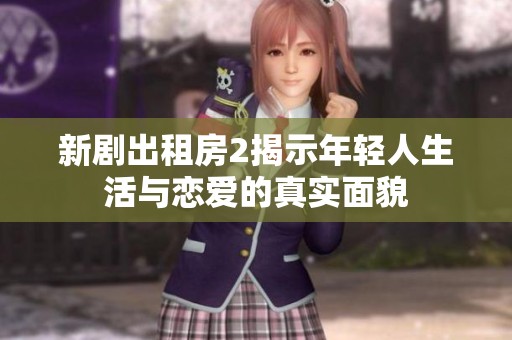 新剧出租房2揭示年轻人生活与恋爱的真实面貌