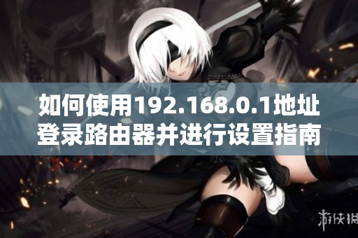 如何使用192.168.0.1地址登录路由器并进行设置指南