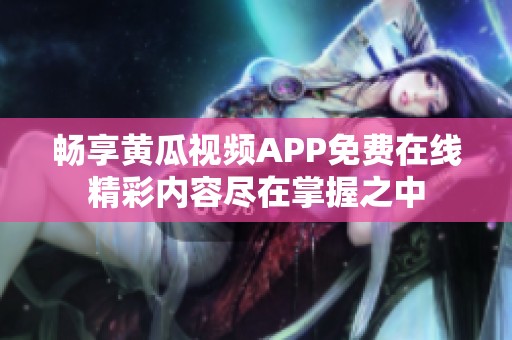 畅享黄瓜视频APP免费在线精彩内容尽在掌握之中