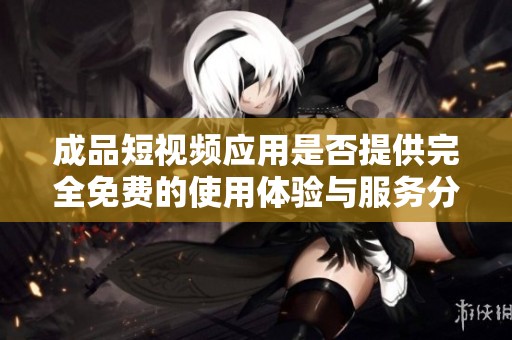 成品短视频应用是否提供完全免费的使用体验与服务分析