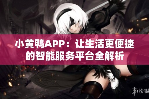 小黄鸭APP：让生活更便捷的智能服务平台全解析
