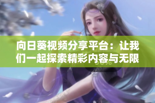 向日葵视频分享平台：让我们一起探索精彩内容与无限乐趣
