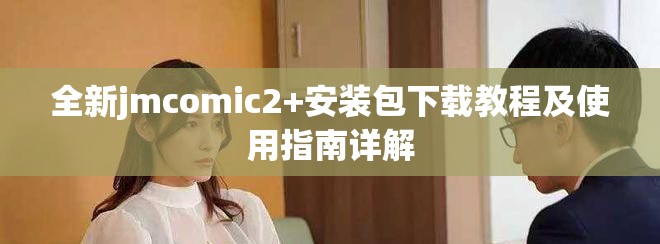 全新jmcomic2+安装包下载教程及使用指南详解