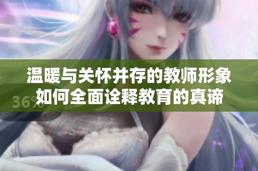 温暖与关怀并存的教师形象如何全面诠释教育的真谛