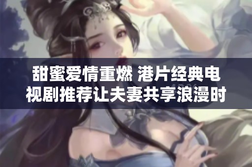 甜蜜爱情重燃 港片经典电视剧推荐让夫妻共享浪漫时光