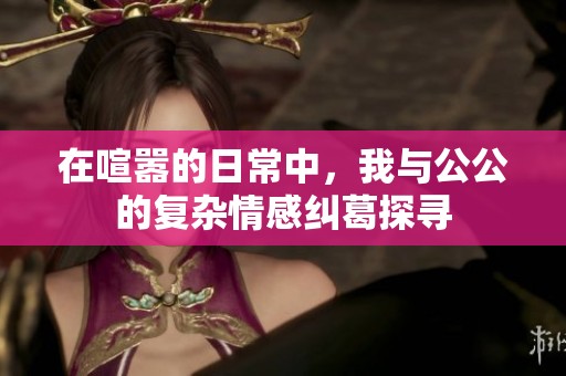 在喧嚣的日常中，我与公公的复杂情感纠葛探寻