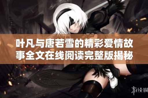 叶凡与唐若雪的精彩爱情故事全文在线阅读完整版揭秘