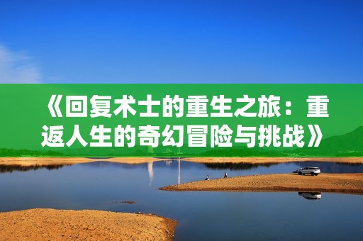 《回复术士的重生之旅：重返人生的奇幻冒险与挑战》