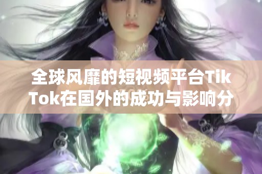 全球风靡的短视频平台TikTok在国外的成功与影响分析