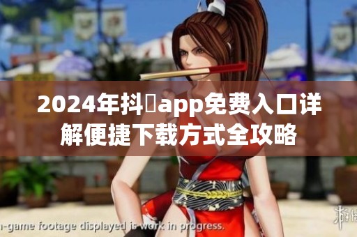 2024年抖抈app免费入口详解便捷下载方式全攻略